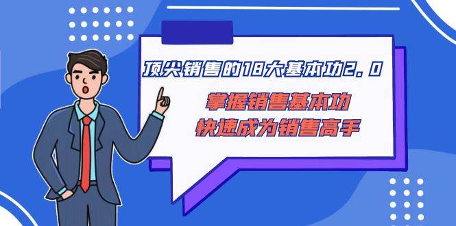 （8413期）顶尖 销售的18大基本功2.0，掌握销售基本功快速成为销售高手