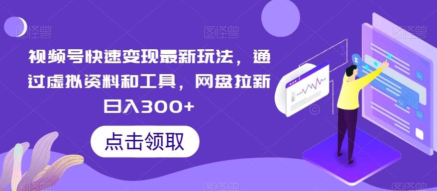 视频号快速变现最新玩法，通过虚拟资料和工具，网盘拉新日入300 【揭秘】