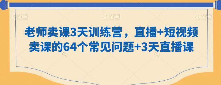 老师卖课3天训练营，直播 短视频卖课的64个常见问题 3天直播课