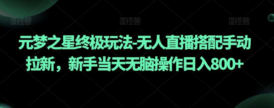 元梦之星终极玩法-无人直播搭配手动拉新，新手当天无脑操作日入800 【揭秘】