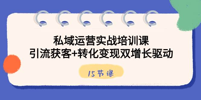 （8698期）私域运营实战培训课，引流获客 转化变现双增长驱动（15节课）