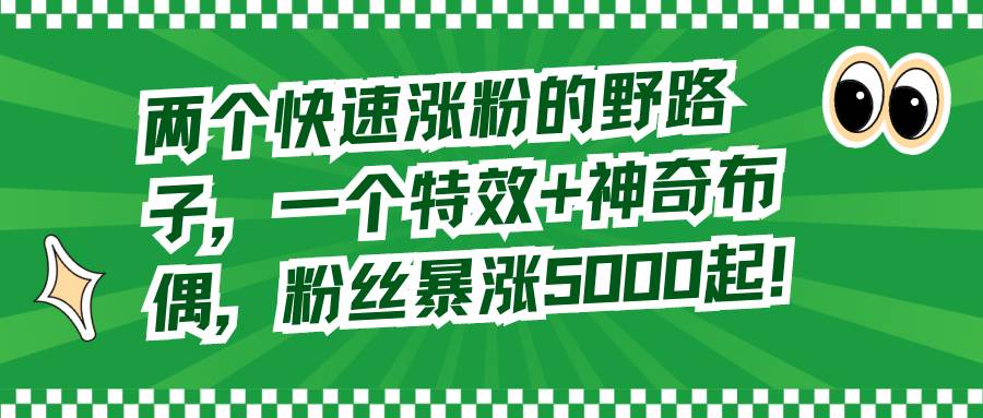 （8606期）两个快速涨粉的野路子，一个特效 神奇布偶，粉丝暴涨5000起！