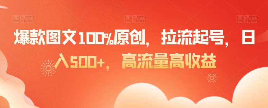 爆款图文100%原创，拉流起号，日入500 ，高流量高收益【揭秘】