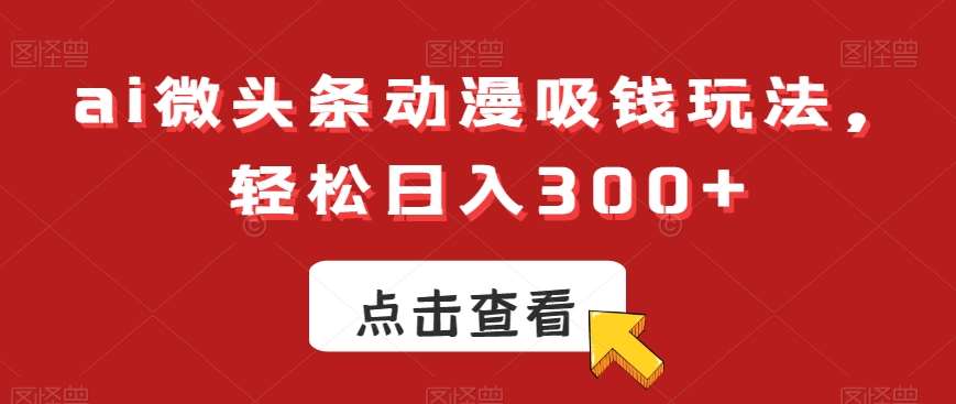 ai微头条动漫吸钱玩法，轻松日入300 【揭秘】