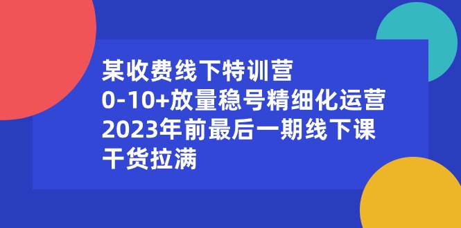 （8528期）某收费线下特训营：0-10 放量稳号精细化运营，2023年前最后一期线下课，…