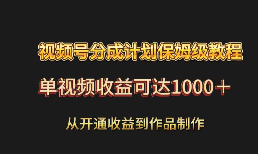 视频号分成计划保姆级教程：从开通收益到作品制作，单视频收益可达1000＋