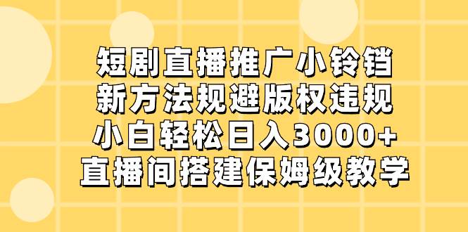 （8662期）短剧直播推广小铃铛，新方法规避版权违规，小白轻松日入3000 ，直播间搭…