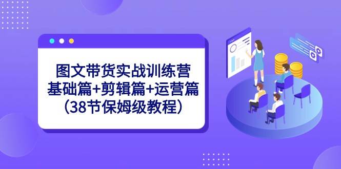 图文带货实战训练营：基础篇 剪辑篇 运营篇（38节保姆级教程）