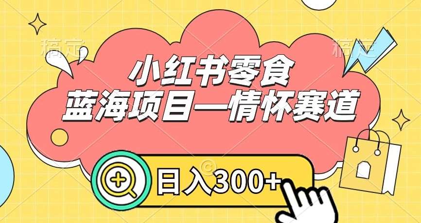 小红书零食蓝海项目—情怀赛道，0门槛，日入300 【揭秘】