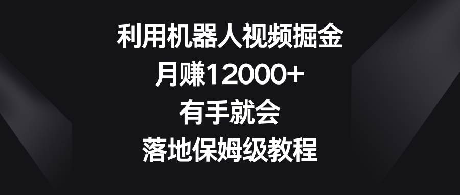 利用机器人视频掘金，月赚12000 ，有手就会，落地保姆级教程