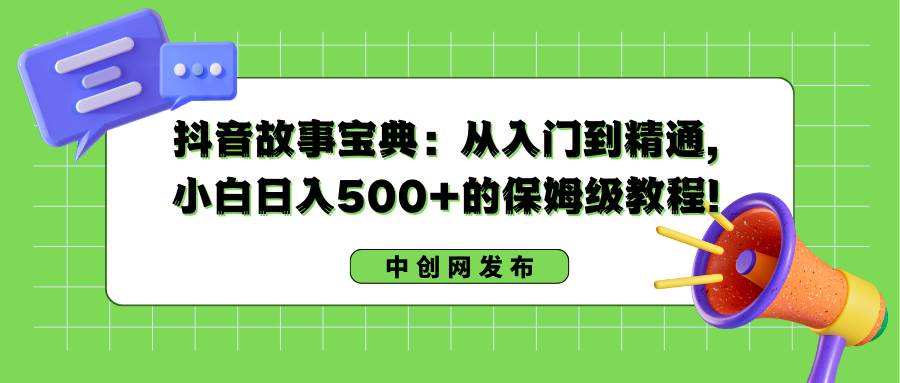 （8675期）抖音故事宝典：从入门到精通，小白日入500 的保姆级教程！