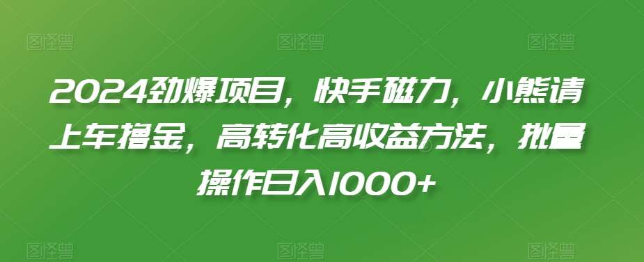 2024劲爆项目，快手磁力，小熊请上车撸金，高转化高收益方法，批量操作日入1000 【揭秘】