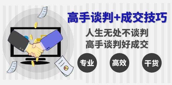 （8837期）高手谈判 成交技巧：人生无处不谈判，高手谈判好成交（25节课）