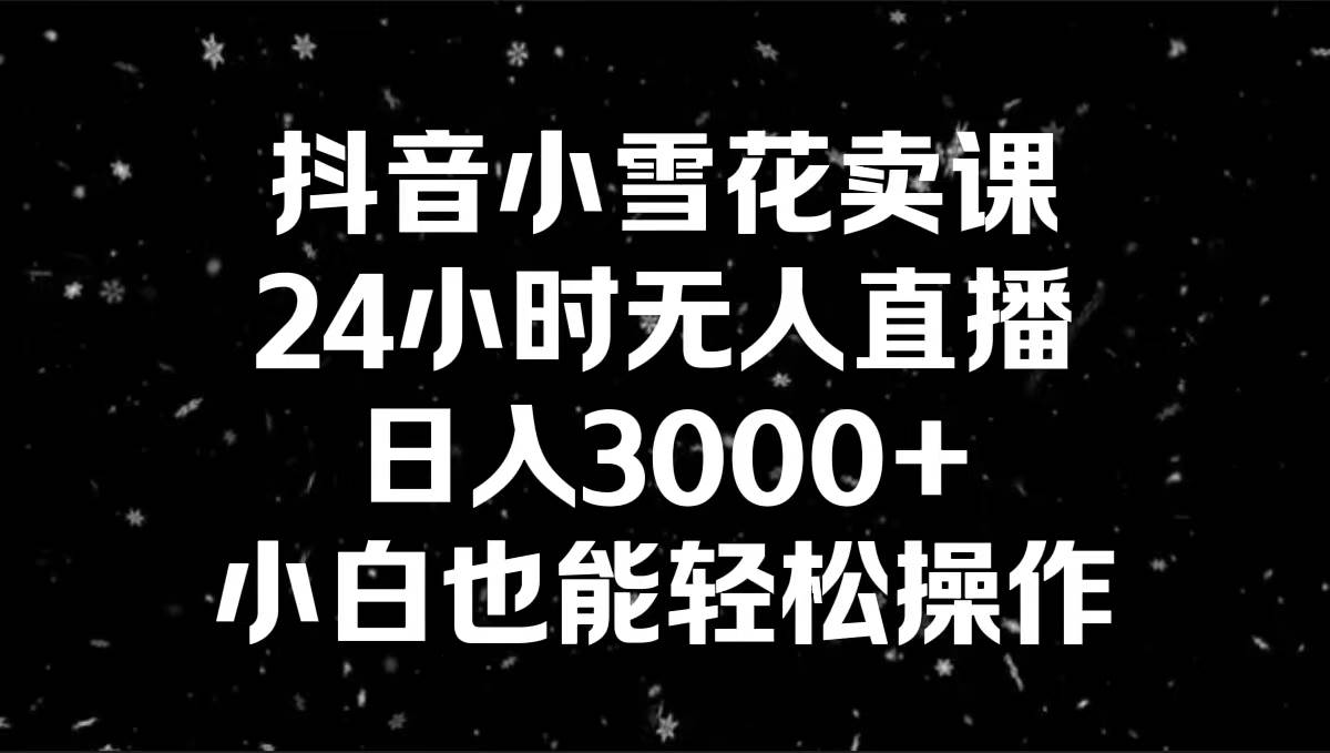 （8695期）抖音小雪花卖课，24小时无人直播，日入3000 ，小白也能轻松操作