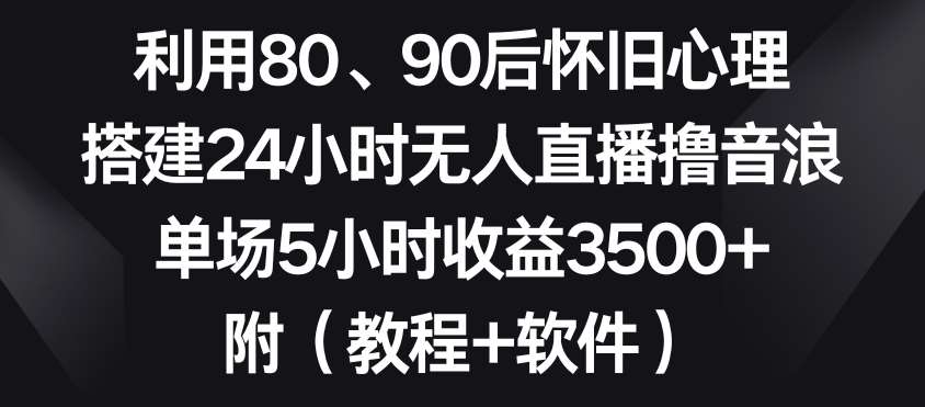 利用80、90后怀旧心理，搭建24小时无人直播撸音浪，单场5小时收益3500 （教程 软件）【揭秘】