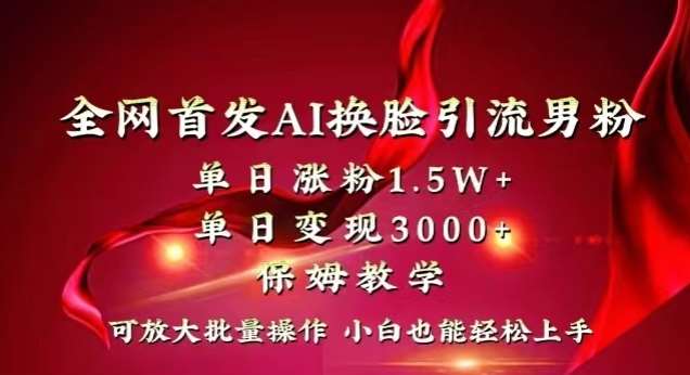 全网首发Ai换脸引流男粉，单日涨粉1.5w ，单日变现3000 ，小白也能轻松上手拿结果【揭秘】