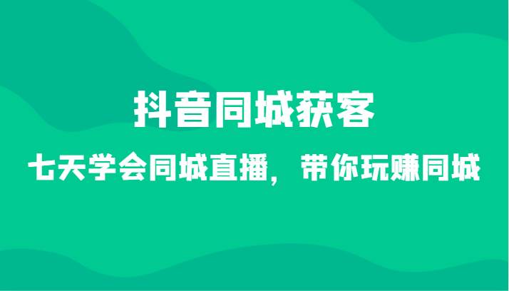 抖音同城获客-七天学会同城直播，带你玩赚同城（34节课）