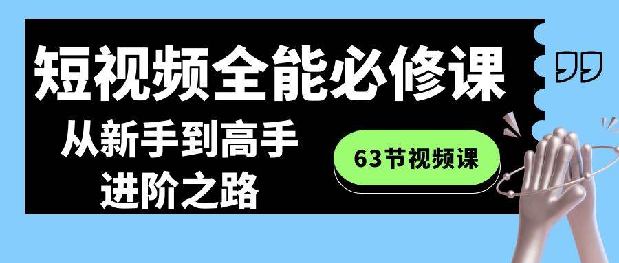 短视频全能必修课程：从新手到高手进阶之路（63节视频课）