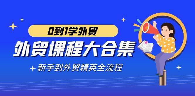 （9017期）外贸-课程大合集，0到1学外贸，新手到外贸精英全流程（180节课）