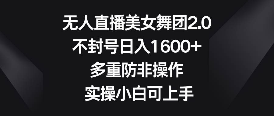 （8913期）无人直播美女舞团2.0，不封号日入1600+，多重防非操作， 实操小白可上手