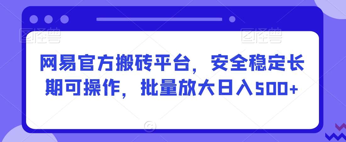 网易官方搬砖平台，安全稳定长期可操作，批量放大日入500+【揭秘】