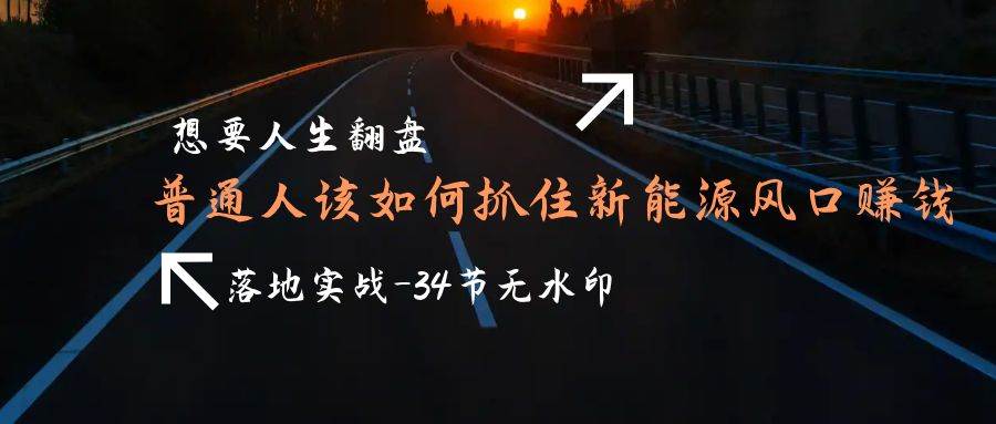 （9499期）想要人生翻盘，普通人如何抓住新能源风口赚钱，落地实战案例课-34节无水印