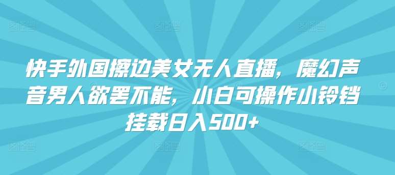 快手外国擦边美女无人直播，魔幻声音男人欲罢不能，小白可操作小铃铛挂载日入500+【揭秘】