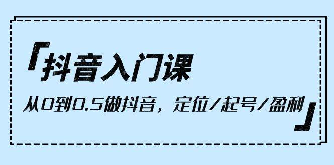 （10076期）抖音入门课，从0到0.5做抖音，定位/起号/盈利（9节课）