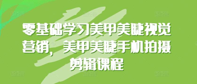 零基础学习美甲美睫视觉营销，美甲美睫手机拍摄剪辑课程