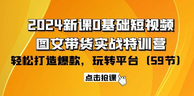 （9911期）2024新课0基础短视频+图文带货实战特训营：玩转平台，轻松打造爆款（59节）