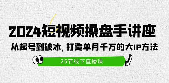 （9970期）2024短视频操盘手讲座：从起号到破冰，打造单月千万的大IP方法（25节）