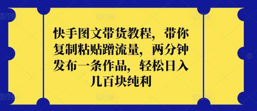 快手图文带货教程，带你复制粘贴蹭流量，两分钟发布一条作品，轻松日入几百块纯利【揭秘】