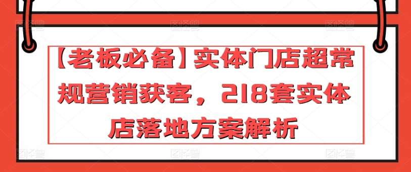 【老板必备】实体门店超常规营销获客，218套实体店落地方案解析