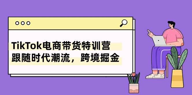 （10730期）TikTok电商带货特训营，跟随时代潮流，跨境掘金（8节课）