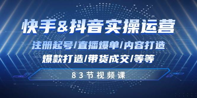 快手与抖音实操运营：注册起号/直播爆单/内容打造/爆款打造/带货成交/83节