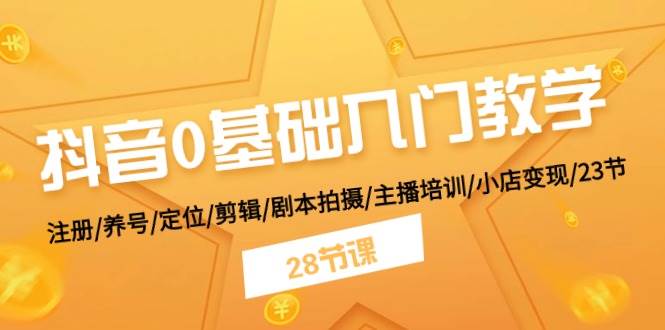 （11088期）抖音0基础入门教学 注册/养号/定位/剪辑/剧本拍摄/主播培训/小店变现/28节