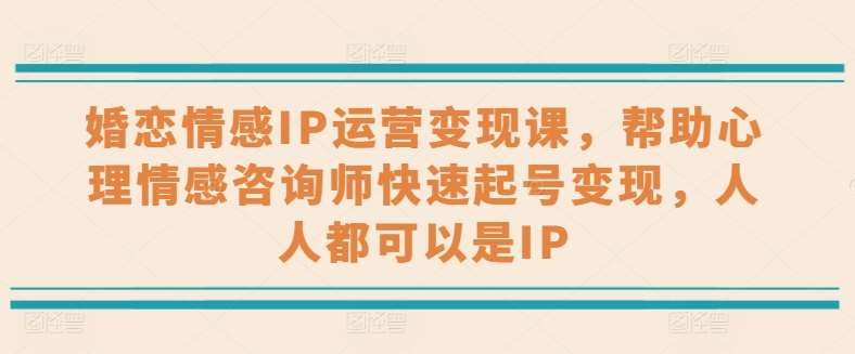 婚恋情感IP运营变现课，帮助心理情感咨询师快速起号变现，人人都可以是IP