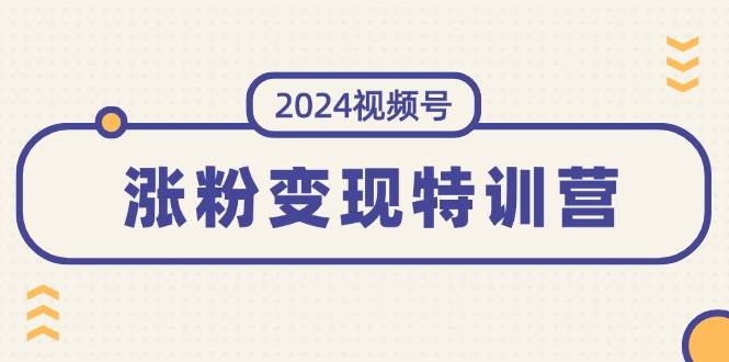 （11779期）2024视频号-涨粉变现特训营：一站式打造稳定视频号涨粉变现模式（10节）