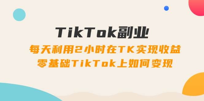 （11826期）TikTok副业：每天利用2小时在TK实现收益，零基础TikTok上如何变现，34节程