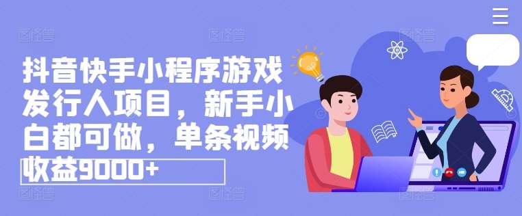 抖音快手小程序游戏发行人项目，新手小白都可做，单条视频收益9000+