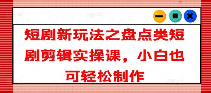 短剧新玩法之盘点类短剧剪辑实操课，小白也可轻松制作