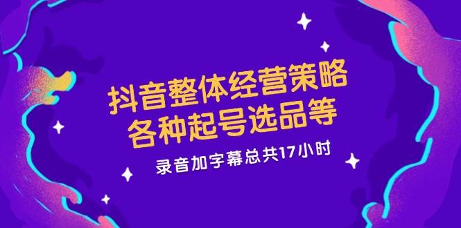 （12081期）抖音整体经营策略，各种起号选品等  录音加字幕总共17小时