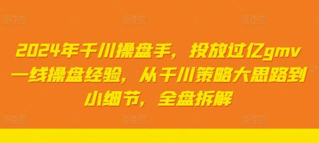 2024年千川操盘手，投放过亿gmv一线操盘经验，从千川策略大思路到小细节，全盘拆解