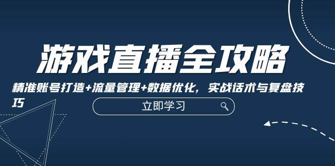 游戏直播全攻略：精准账号打造+流量管理+数据优化，实战话术与复盘技巧