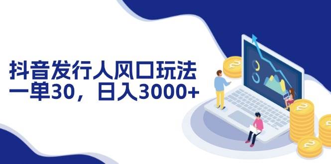 （12418期）抖音发行人风口玩法，一单30，日入3000+