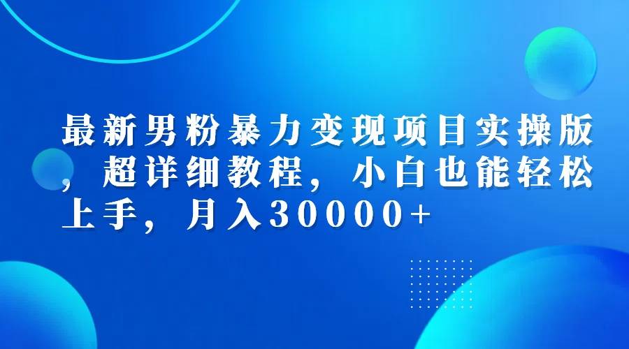 （12661期）最新男粉暴力变现项目实操版，超详细教程，小白也能轻松上手，月入30000+