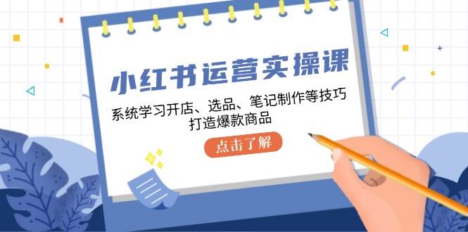 （12884期）小红书运营实操课，系统学习开店、选品、笔记制作等技巧，打造爆款商品