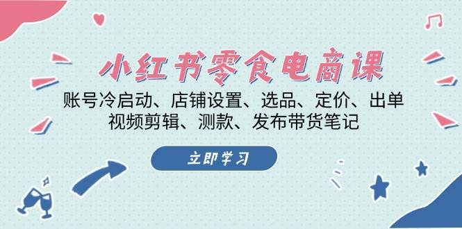 小红书零食电商课：账号冷启动/店铺设置/选品/定价/出单/视频剪辑/测款/发布带货笔记