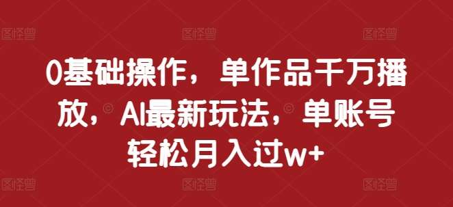 0基础操作，单作品千万播放，AI最新玩法，单账号轻松月入过w+【揭秘】