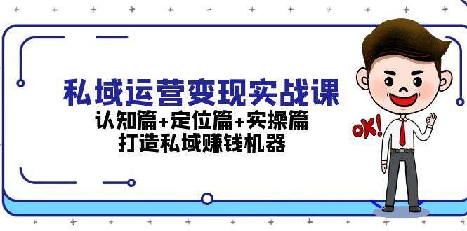 私域运营变现实战课：认知篇+定位篇+实操篇，打造私域赚钱机器